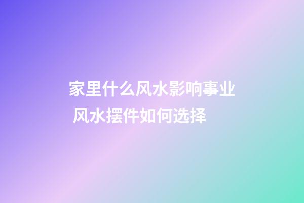 家里什么风水影响事业 风水摆件如何选择